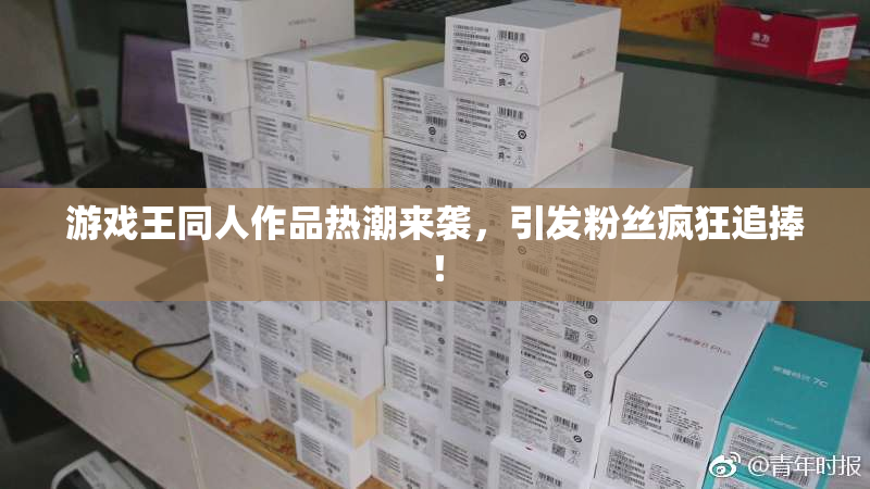 游戏王同人作品热潮来袭，引发粉丝疯狂追捧！