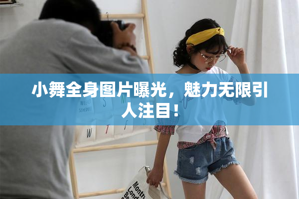 小舞全身图片曝光，魅力无限引人注目！