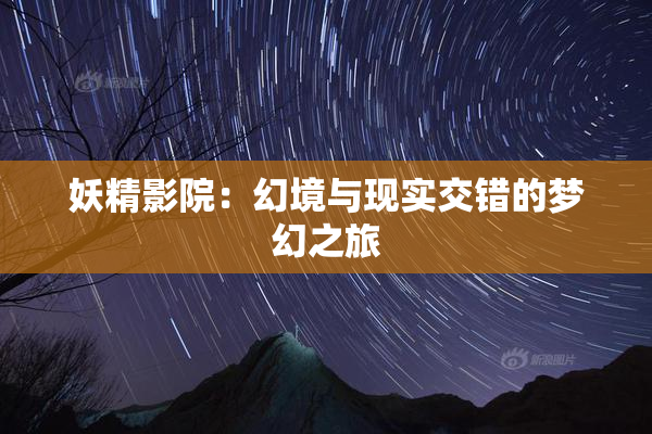 妖精影院：幻境与现实交错的梦幻之旅