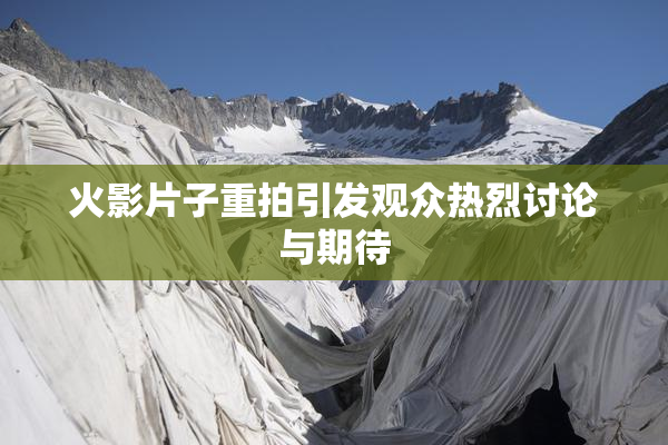 火影片子重拍引发观众热烈讨论与期待