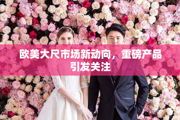 欧美大尺市场新动向，重磅产品引发关注