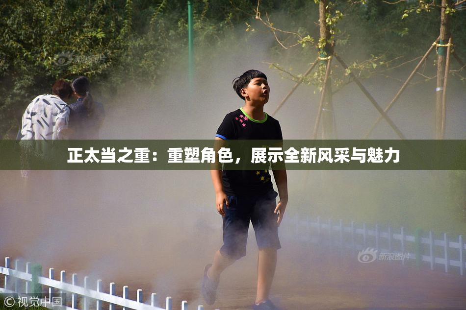 正太当之重：重塑角色，展示全新风采与魅力