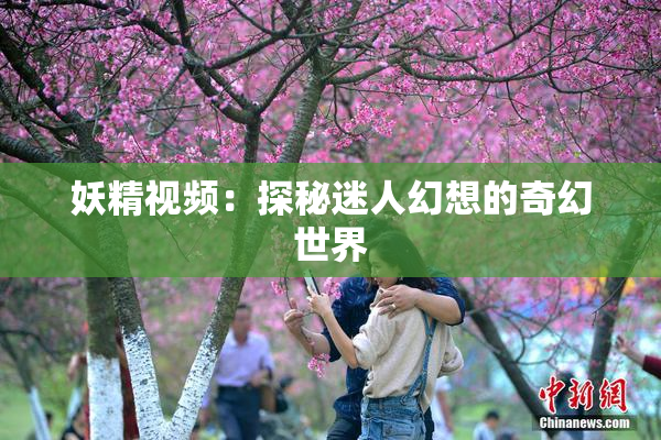 妖精视频：探秘迷人幻想的奇幻世界