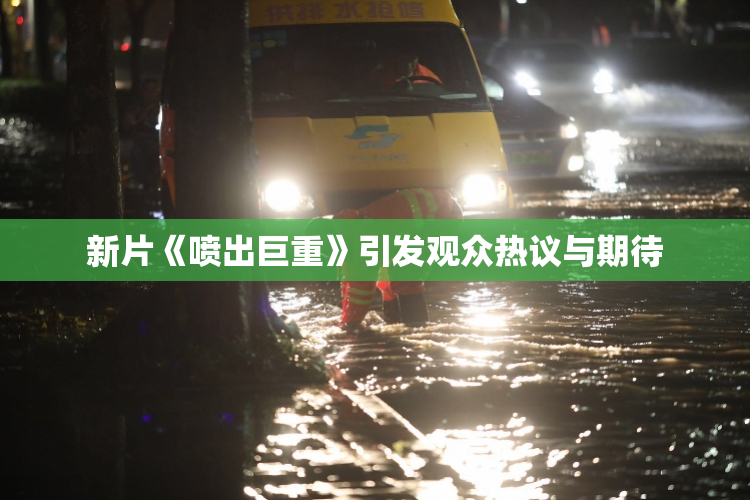 新片《喷出巨重》引发观众热议与期待