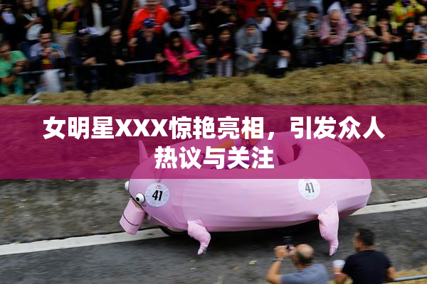 女明星XXX惊艳亮相，引发众人热议与关注
