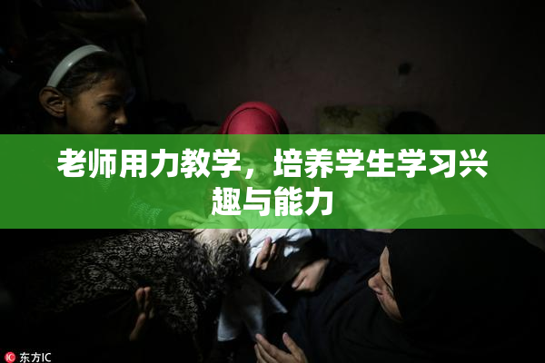 老师用力教学，培养学生学习兴趣与能力
