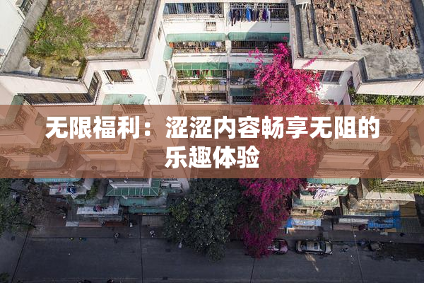 无限福利：涩涩内容畅享无阻的乐趣体验