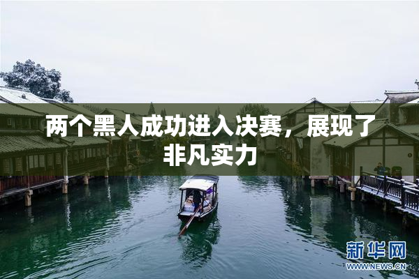 两个黑人成功进入决赛，展现了非凡实力
