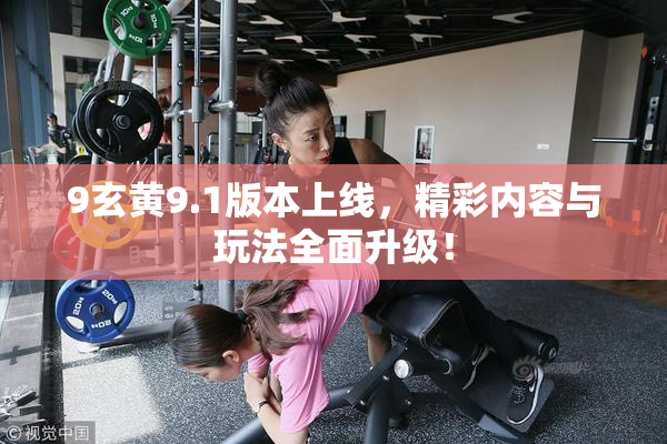 9玄黄9.1版本上线，精彩内容与玩法全面升级！