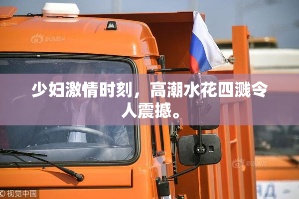 少妇激情时刻，高潮水花四溅令人震撼。