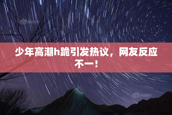 少年高潮h跪引发热议，网友反应不一！