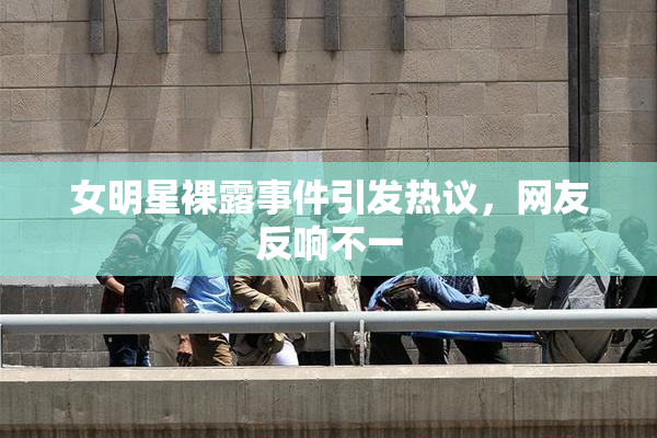 女明星裸露事件引发热议，网友反响不一