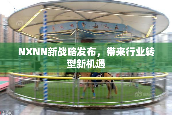 NXNN新战略发布，带来行业转型新机遇