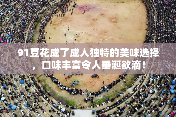 91豆花成了成人独特的美味选择，口味丰富令人垂涎欲滴！
