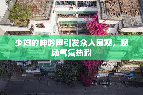 少妇的呻吟声引发众人围观，现场气氛热烈