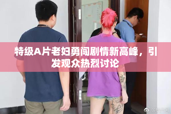 特级A片老妇勇闯剧情新高峰，引发观众热烈讨论