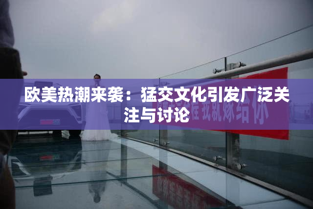 欧美热潮来袭：猛交文化引发广泛关注与讨论