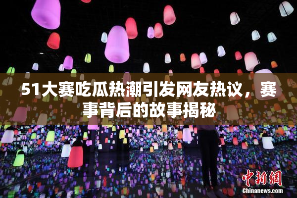 51大赛吃瓜热潮引发网友热议，赛事背后的故事揭秘