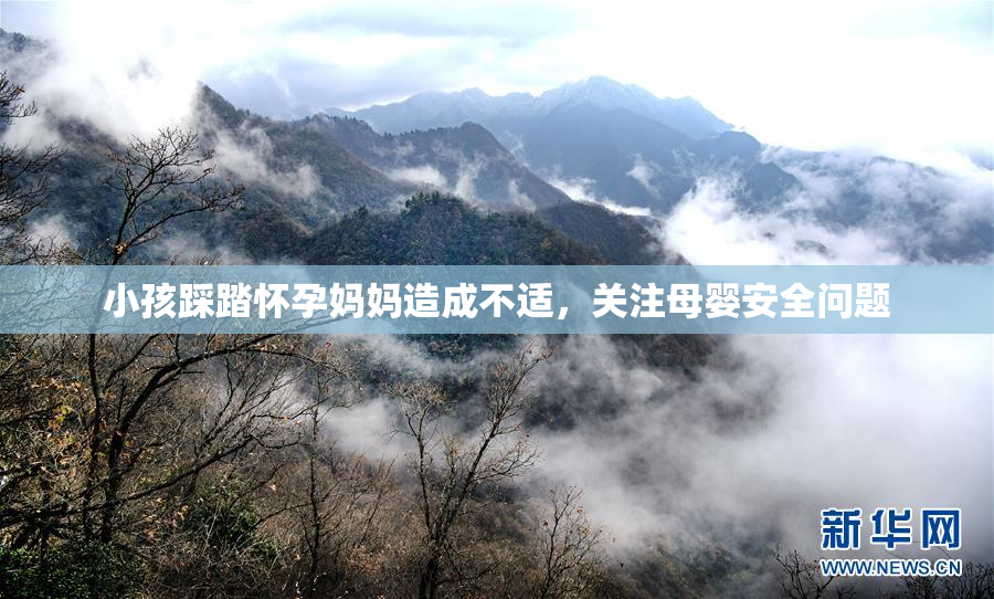 小孩踩踏怀孕妈妈造成不适，关注母婴安全问题