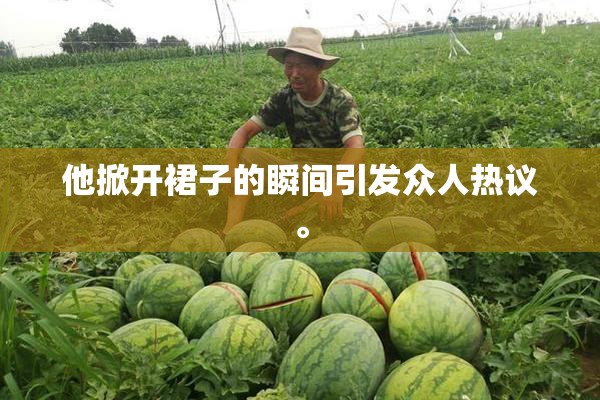 他掀开裙子的瞬间引发众人热议。