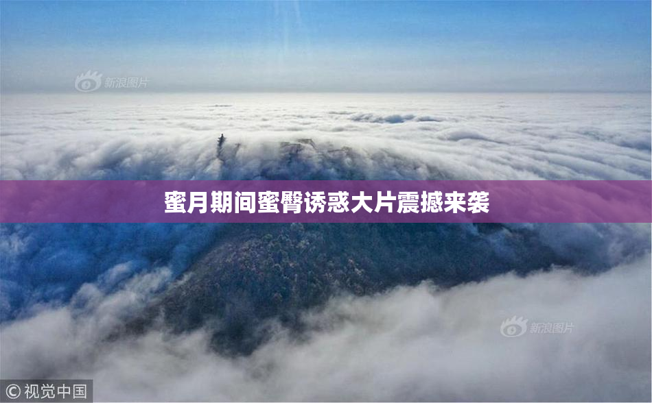 蜜月期间蜜臀诱惑大片震撼来袭