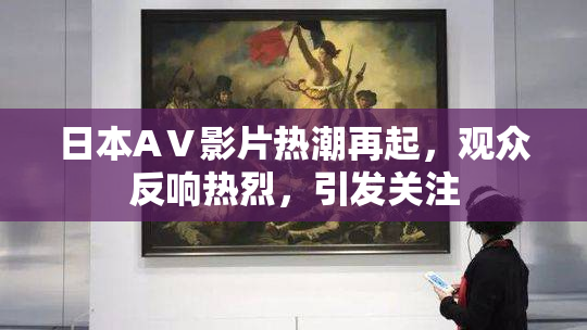 日本AⅤ影片热潮再起，观众反响热烈，引发关注