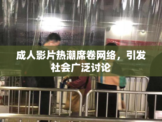 成人影片热潮席卷网络，引发社会广泛讨论