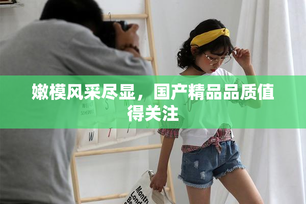 嫩模风采尽显，国产精品品质值得关注