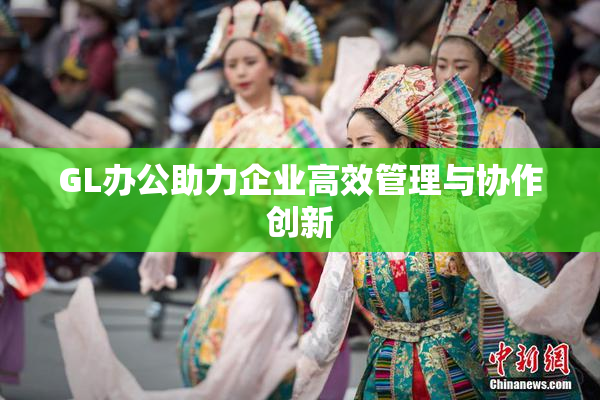 GL办公助力企业高效管理与协作创新