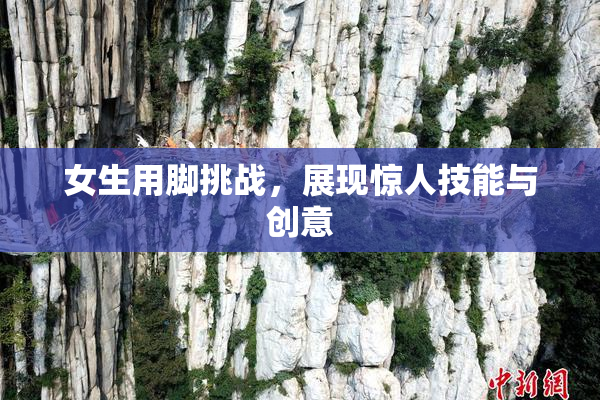 女生用脚挑战，展现惊人技能与创意