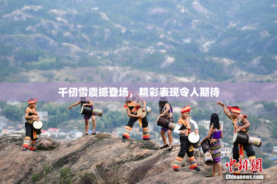千仞雪震撼登场，精彩表现令人期待