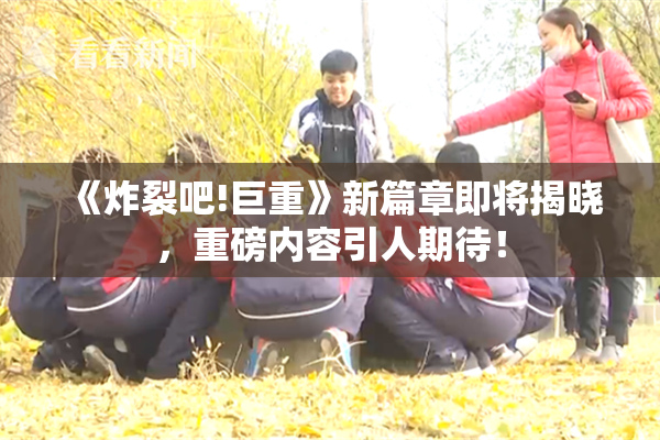 《炸裂吧!巨重》新篇章即将揭晓，重磅内容引人期待！