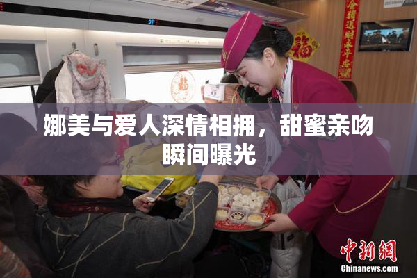 娜美与爱人深情相拥，甜蜜亲吻瞬间曝光