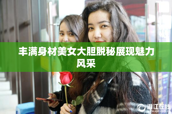 丰满身材美女大胆脱秘展现魅力风采