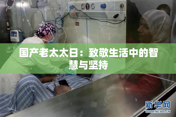 国产老太太日：致敬生活中的智慧与坚持