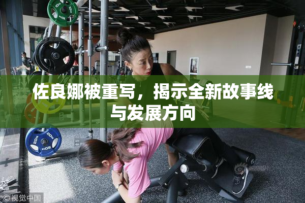 佐良娜被重写，揭示全新故事线与发展方向