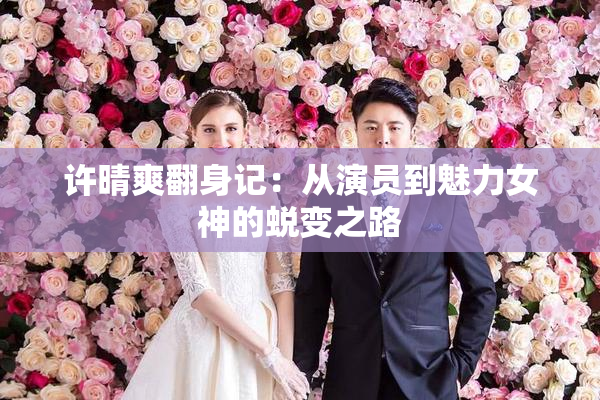 许晴爽翻身记：从演员到魅力女神的蜕变之路