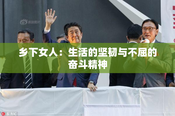 乡下女人：生活的坚韧与不屈的奋斗精神