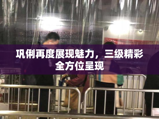 巩俐再度展现魅力，三级精彩全方位呈现