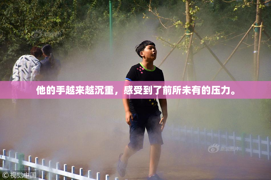 他的手越来越沉重，感受到了前所未有的压力。