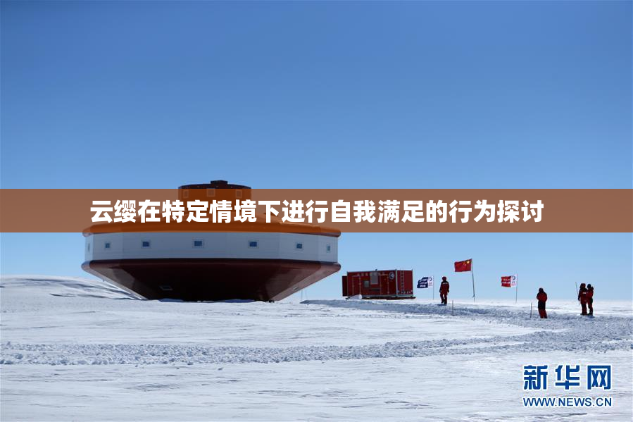 云缨在特定情境下进行自我满足的行为探讨