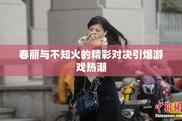 春丽与不知火的精彩对决引爆游戏热潮