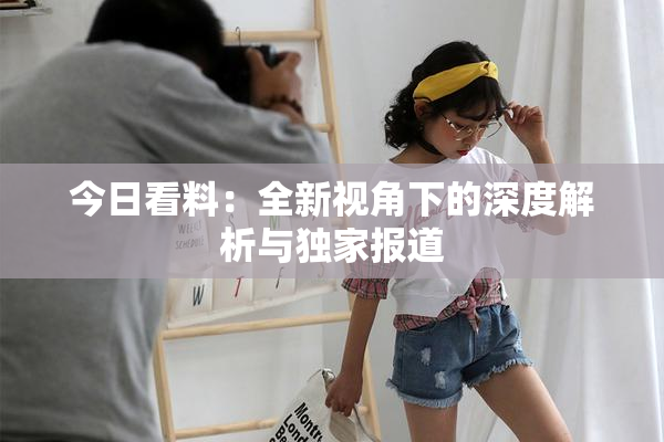 今日看料：全新视角下的深度解析与独家报道