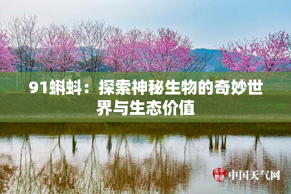 91蝌蚪：探索神秘生物的奇妙世界与生态价值