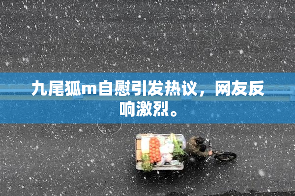 九尾狐m自慰引发热议，网友反响激烈。