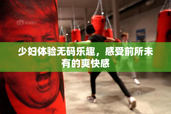 少妇体验无码乐趣，感受前所未有的爽快感