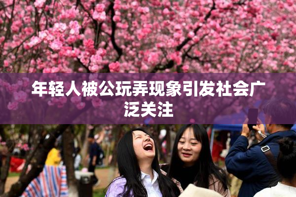 年轻人被公玩弄现象引发社会广泛关注