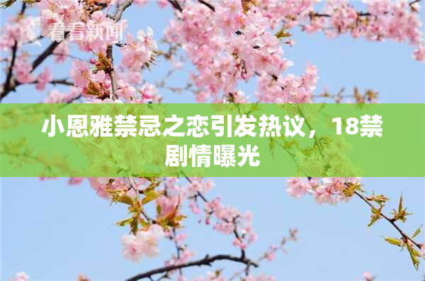 小恩雅禁忌之恋引发热议，18禁剧情曝光