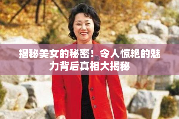 揭秘美女的秘密！令人惊艳的魅力背后真相大揭秘