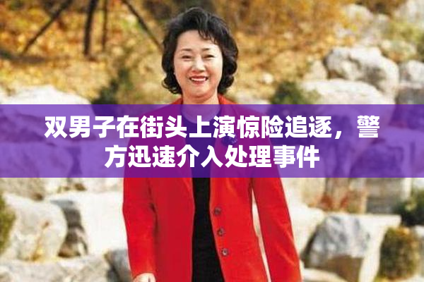 双男子在街头上演惊险追逐，警方迅速介入处理事件